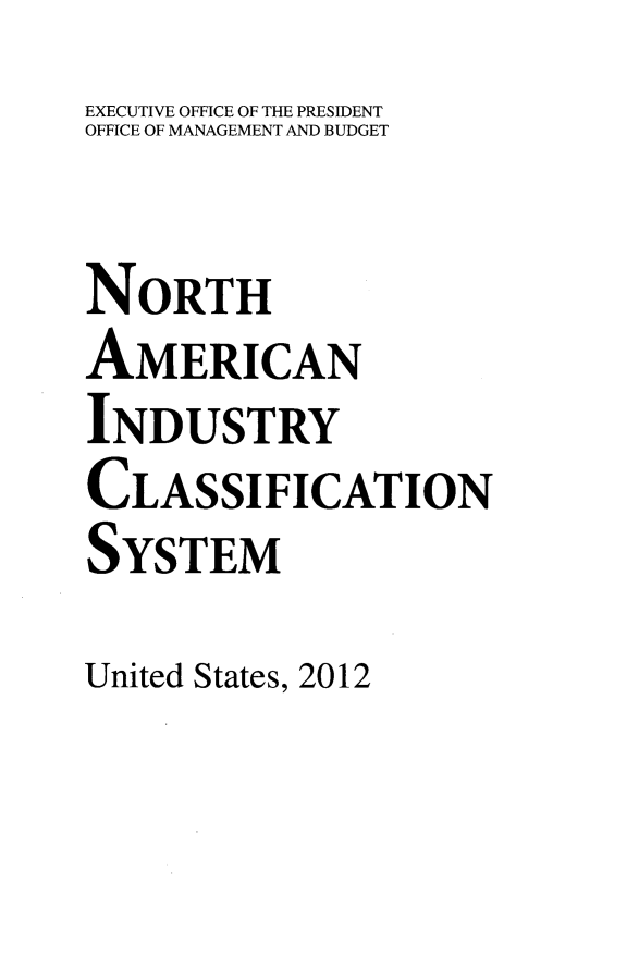 handle is hein.lbr/namindc2012 and id is 1 raw text is: EXECUTIVE OFFICE OF THE PRESIDENT
OFFICE OF MANAGEMENT AND BUDGET

NORTH
AMERICAN
INDUSTRY
CLASSIFICATION
SYSTEM
United States, 2012


