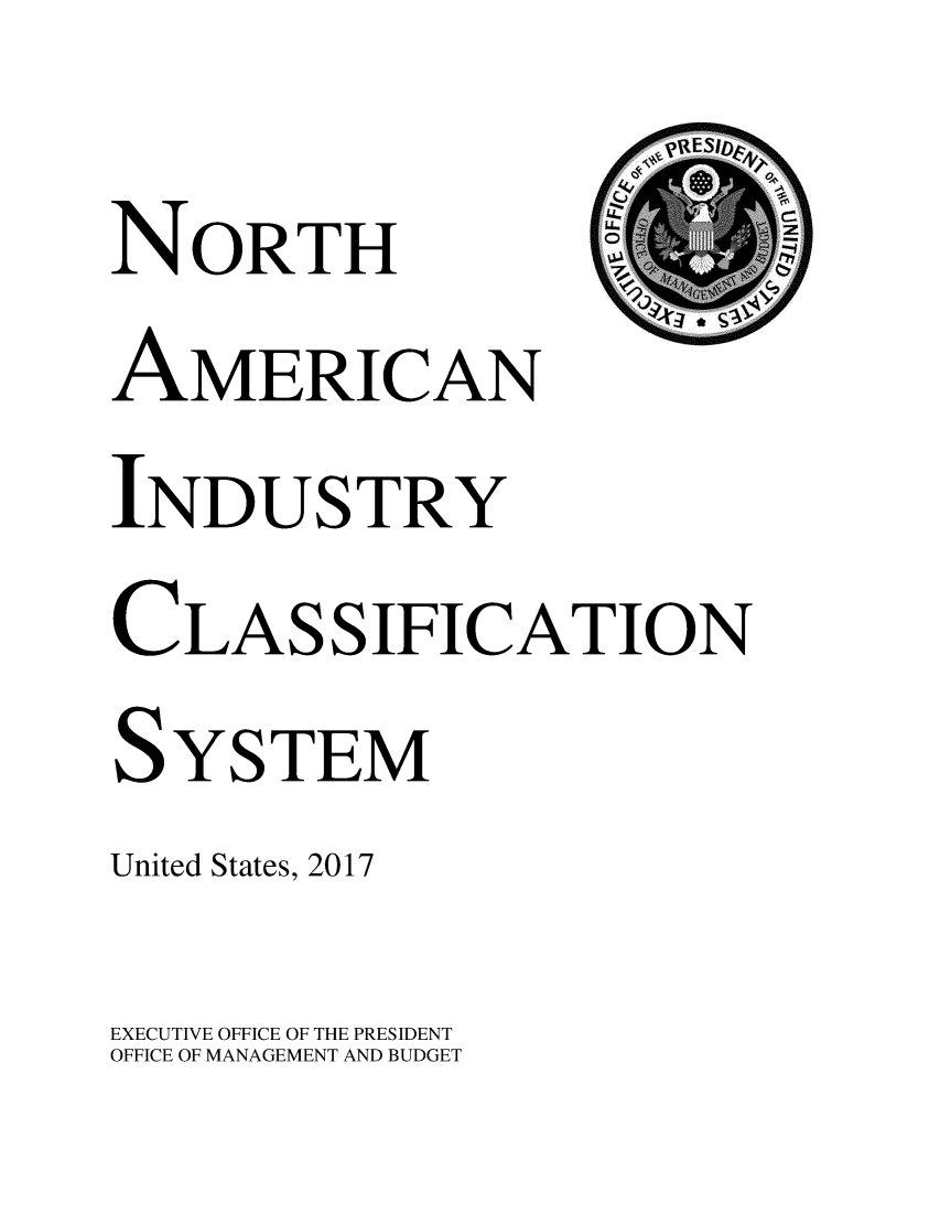 handle is hein.lbr/namindc2017 and id is 1 raw text is: 
NORTH
AMERICAN
INDUSTRY
CLASSIFICATION
SYSTEM
United States, 2017
EXECUTIVE OFFICE OF THE PRESIDENT
OFFICE OF MANAGEMENT AND BUDGET


