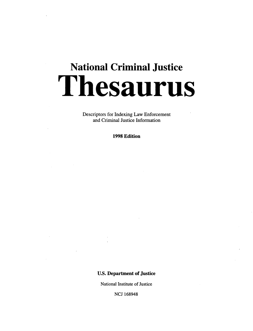handle is hein.lbr/ncjthesd0002 and id is 1 raw text is: 











    National Criminal Justice



Thesaurus



       Descriptors for Indexing Law Enforcement
          and Criminal Justice Information


                1998 Edition

























            U.S. Department of Justice

            National Institute of Justice

                 NCJ 168948


