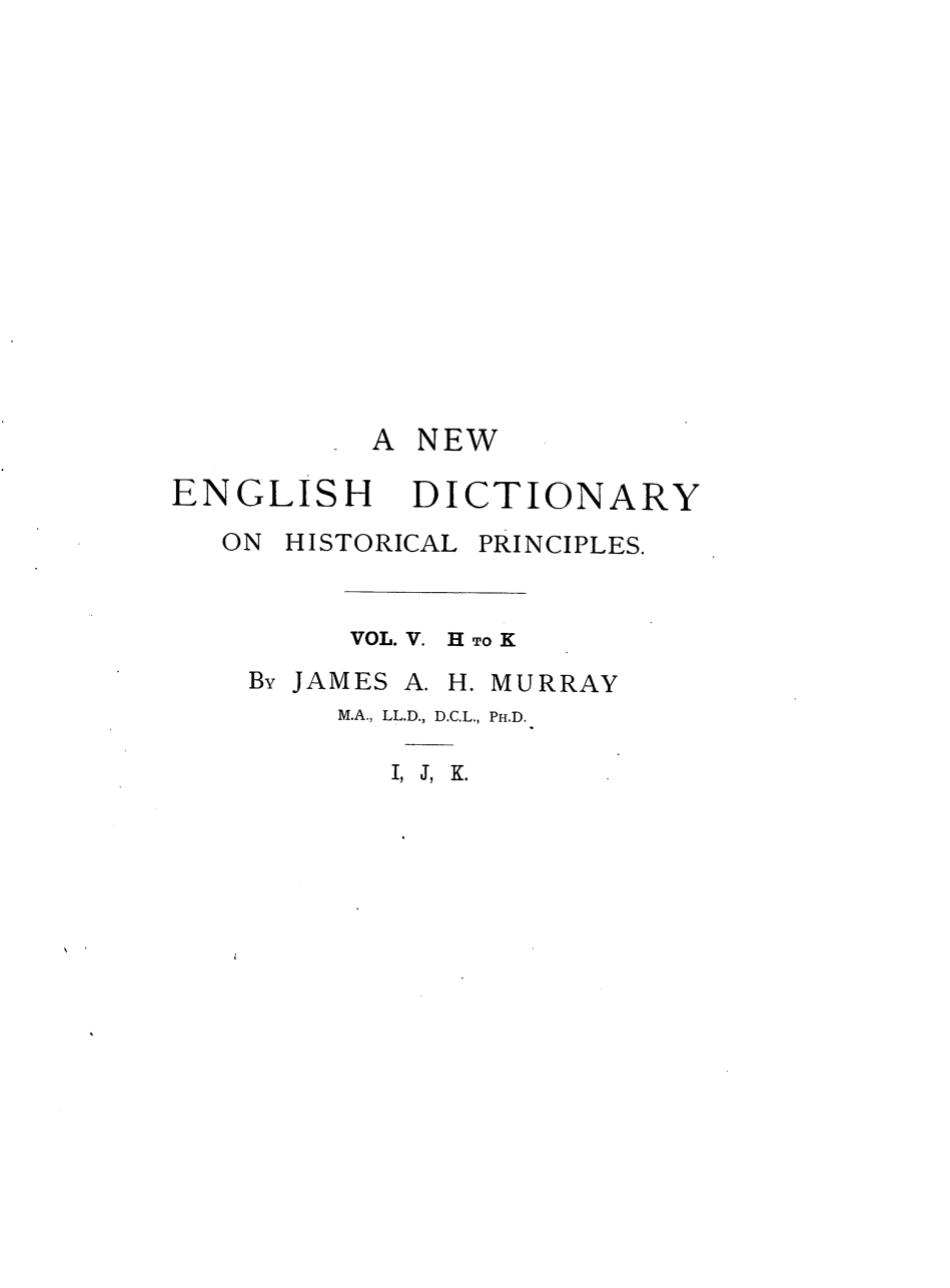 handle is hein.lbr/nengdhp0005 and id is 1 raw text is: 















A NEW


ENGLISH
  ON HISTORI(


VOL. V.


By JAMES


DICTIONARY
CAL PRINCIPLES.


H TO K


A. H. MURRAY


M.A., LL.D., D.C.L., PH.D.


I, J, K.


