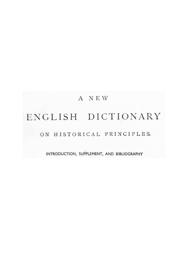 handle is hein.lbr/nengdhp0015 and id is 1 raw text is: 














A  NEW


ENGLISH


DICTIONARY


ON HISTORICAL  PRINCIPLES.


INTRODUCTION, SUPPLEMENT, AND BIBLIOGRAPHY



