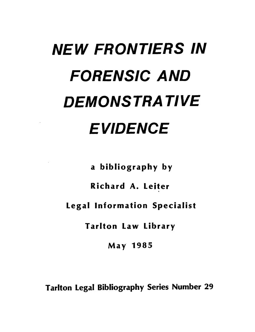 handle is hein.lbr/nfronde0001 and id is 1 raw text is: NEW FRONTIERS IN
FORENSIC AND
DEMONSTRATIVE
EVIDENCE
a bibliography by

Richard

A. Leiter

Legal

Information

Specialist

Tarlton

May

Law Library

1985

Tarlton Legal Bibliography Series Number 29


