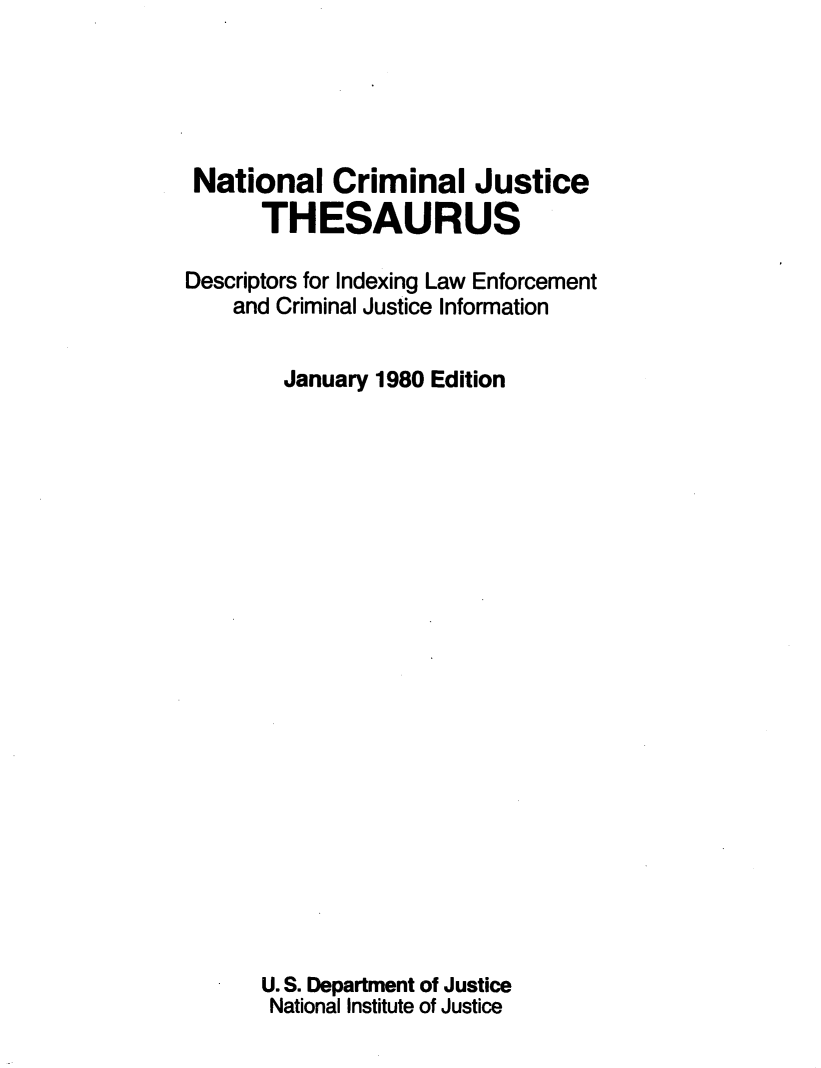 handle is hein.lbr/ntljstth0001 and id is 1 raw text is: 





National Criminal Justice
      THESAURUS

Descriptors for Indexing Law Enforcement
    and Criminal Justice Information


        January 1980 Edition























      U. S. Department of Justice
      National Institute of Justice


