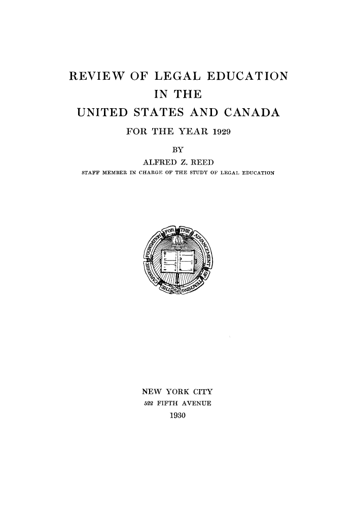 handle is hein.lbr/offgappl0003 and id is 1 raw text is: REVIEW OF LEGAL EDUCATION
IN THE
UNITED STATES AND CANADA
FOR THE YEAR 1929
BY
ALFRED Z. REED
STAFF MEMBER IN CHARGE OF THE STUDY OF LEGAL EDUCATION

NEW YORK CITY
522 FIFTH AVENUE
1930


