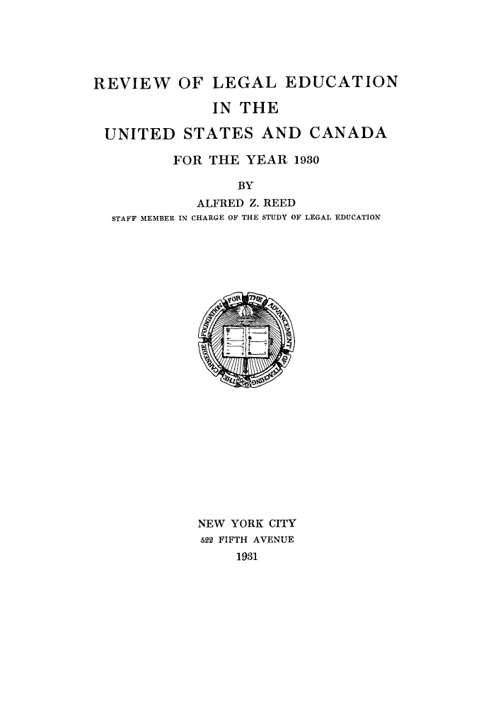handle is hein.lbr/offgappl0004 and id is 1 raw text is: REVIEW OF LEGAL EDUCATION
IN THE
UNITED STATES AND CANADA
FOR THE YEAR 1930
BY
ALFRED Z. REED
STAFF MEMBER IN CHARGE OF THE STUDY OF LEGAL EDUCATION

NEW YORK CITY
s22 FIFTH AVENUE
1931


