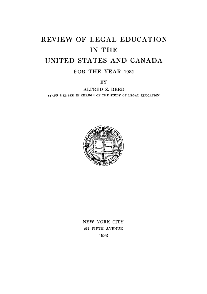 handle is hein.lbr/offgappl0005 and id is 1 raw text is: REVIEW OF LEGAL EDUCATION
IN THE
UNITED STATES AND CANADA
FOR THE YEAR 1931
BY
ALFRED Z. REED
STAFF MEMBER IN CHARGE OF THE STUDY OF LEGAL EDUCATION

NEW YORK CITY
622 FIFTH AVENUE
1932


