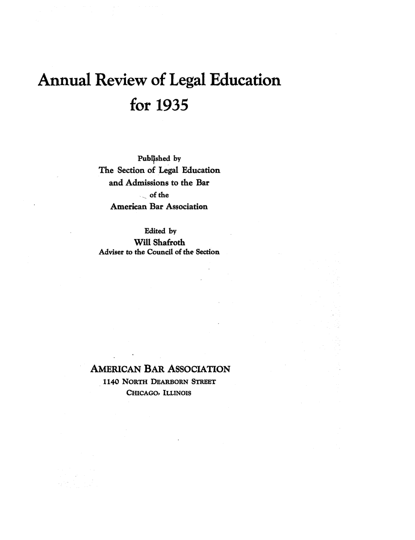 handle is hein.lbr/offgappl0009 and id is 1 raw text is: Annual Review of Legal Education
for 1935
Publqshed by
The Section of Legal Education
and Admissions to the Bar
of the
American Bar Association
Edited by
Will Shafroth
Adviser to the Council of the Section
AMERICAN BAR ASSOCIATION
1140 NORTH DEARBORN STREET
CHICAGO, ILLINOIS


