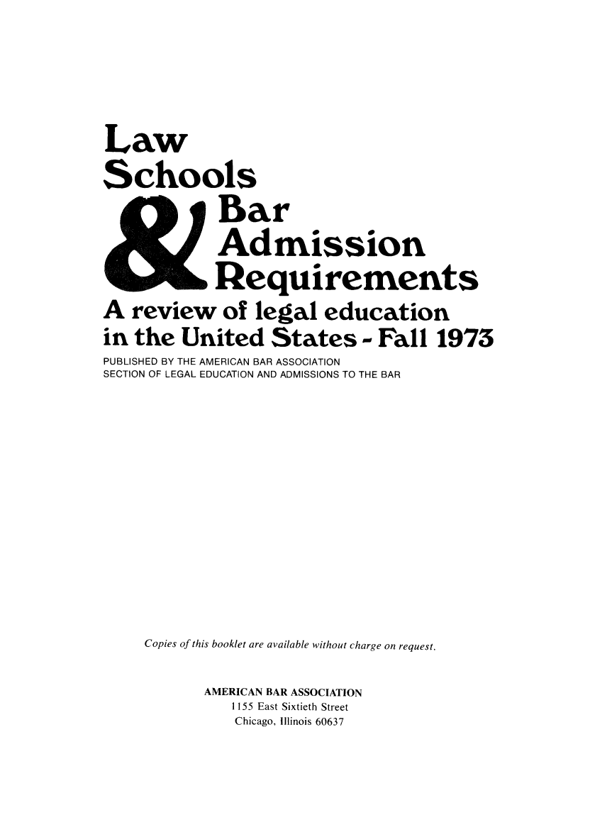 handle is hein.lbr/offgappl0015 and id is 1 raw text is: Law
Schools
Bar
Admission
Requirements
A review of legal education
in the United States - Fall 1973
PUBLISHED BY THE AMERICAN BAR ASSOCIATION
SECTION OF LEGAL EDUCATION AND ADMISSIONS TO THE BAR
Copies of this booklet are available without charge on request.
AMERICAN BAR ASSOCIATION
1155 East Sixtieth Street
Chicago, Illinois 60637


