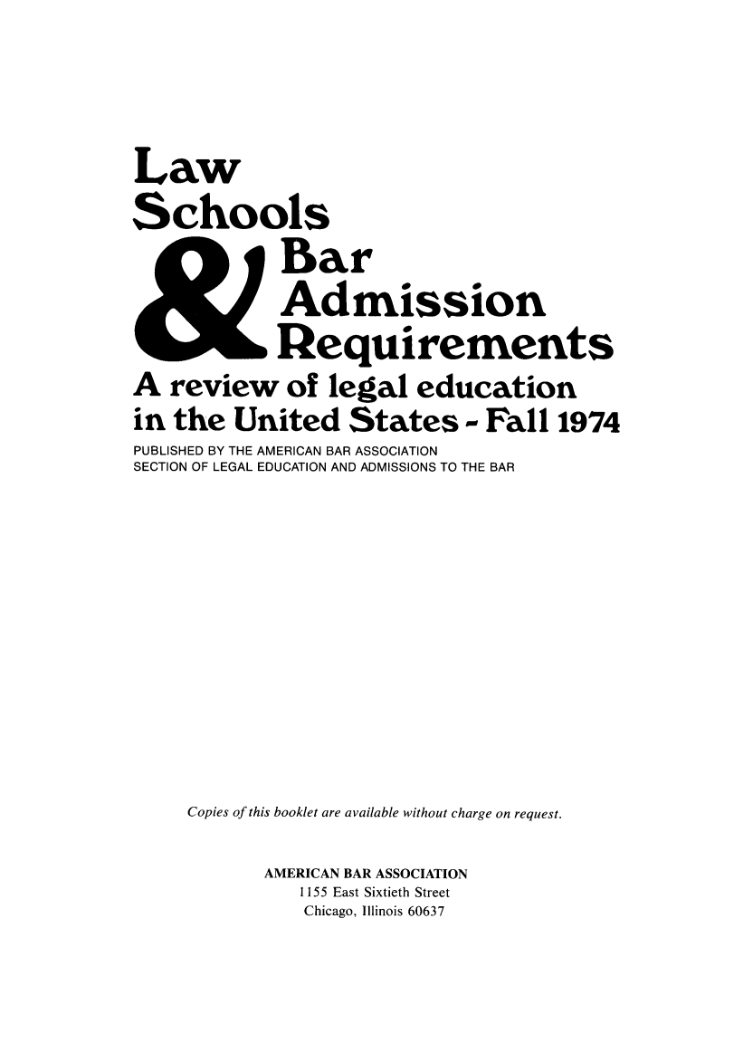 handle is hein.lbr/offgappl0016 and id is 1 raw text is: Law
Schools
Bar
Admission
Requirements
A review of legal education
in the United States - Fall 1974
PUBLISHED BY THE AMERICAN BAR ASSOCIATION
SECTION OF LEGAL EDUCATION AND ADMISSIONS TO THE BAR
Copies of this booklet are available without charge on request.
AMERICAN BAR ASSOCIATION
1155 East Sixtieth Street
Chicago, Illinois 60637


