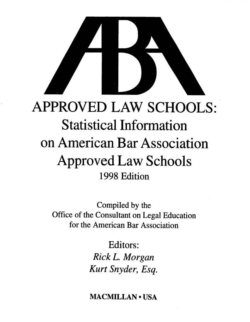 handle is hein.lbr/offgappl0038 and id is 1 raw text is: APPROVED LAW SCHOOLS:
Statistical Information
on American Bar Association
Approved Law Schools
1998 Edition
Compiled by the
Office of the Consultant on Legal Education
for the American Bar Association
Editors:
Rick L. Morgan
Kurt Snyder, Esq.

MACMILLAN * USA


