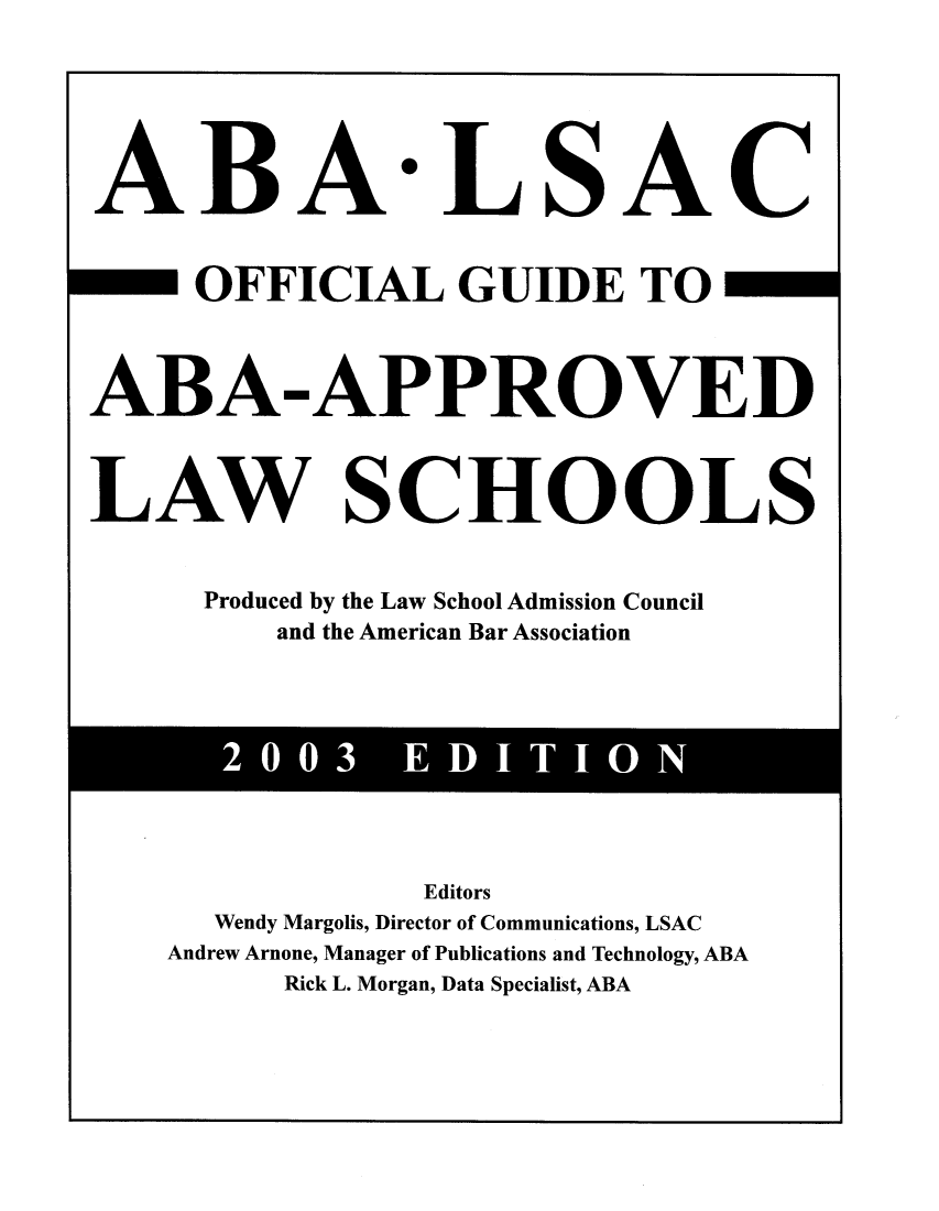handle is hein.lbr/offgappl0043 and id is 1 raw text is: ABA LSAC
OFFICIAL GUIDE TO
ABA-APPROVED
LAW SCHOOLS
Produced by the Law School Admission Council
and the American Bar Association

2 003  EDITION

Editors
Wendy Margolis, Director of Communications, LSAC
Andrew Arnone, Manager of Publications and Technology, ABA
Rick L. Morgan, Data Specialist, ABA


