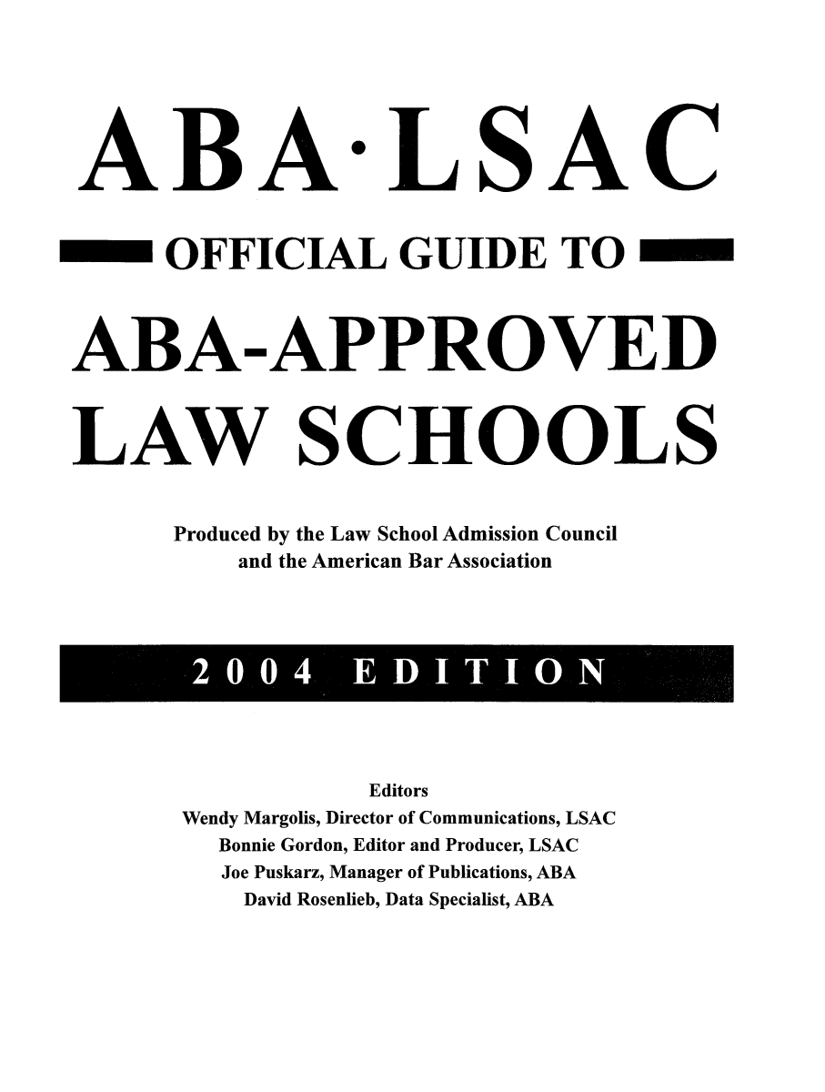 handle is hein.lbr/offgappl0044 and id is 1 raw text is: ABA LSAC
OFFICIAL GUIDE TO
ABA-APPROVED
AW SC HOOLS
Produced by the Law School Admission Council
and the American Bar Association

2 004  EDITION

Editors
Wendy Margolis, Director of Communications, LSAC
Bonnie Gordon, Editor and Producer, LSAC
Joe Puskarz, Manager of Publications, ABA
David Rosenlieb, Data Specialist, ABA


