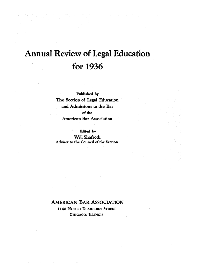 handle is hein.lbr/offgappl0053 and id is 1 raw text is: Annual Review of Legal Education
for 1936
Published by
The Section of Legal Education
and Admissions to the Bar
of the
American Bar Association
Edited by
Will Shafroth
Adviser to the Council of the Section
AMERICAN BAR ASSOCIATION
1140 NORTH DEARBORN STREET
CHICAGO, ILLINOIS


