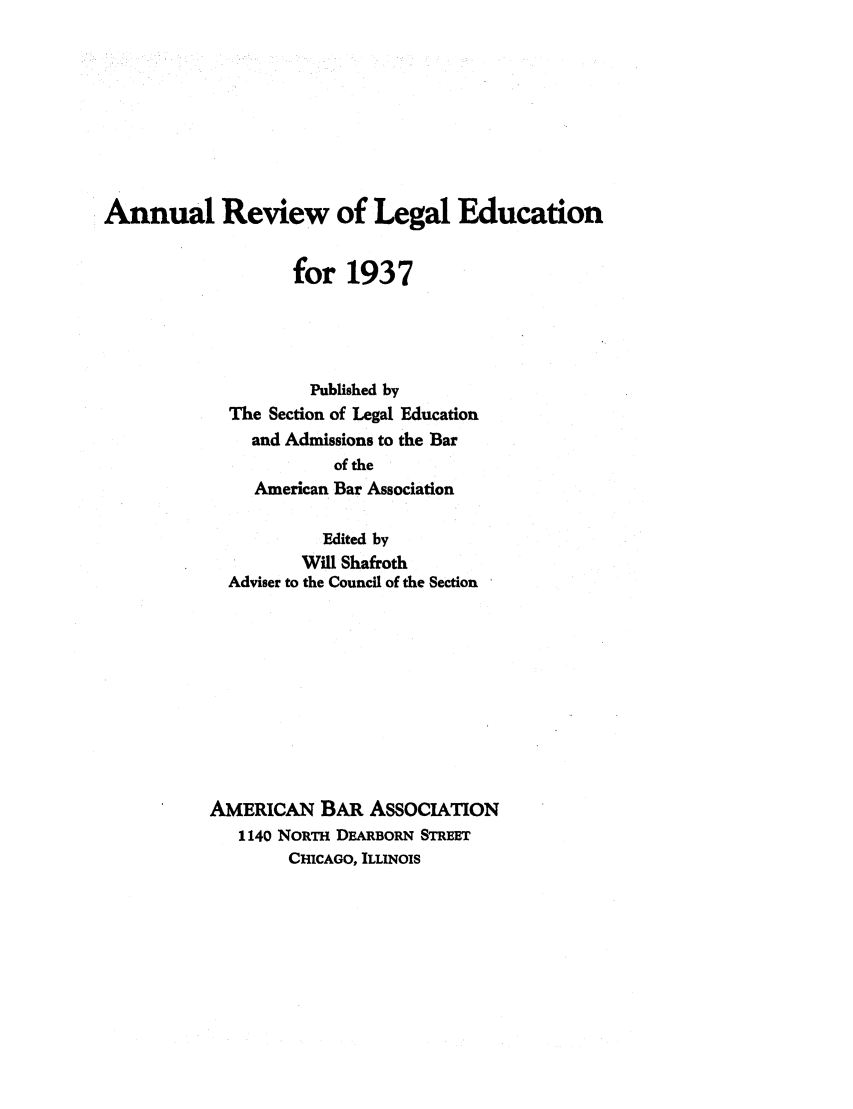 handle is hein.lbr/offgappl0054 and id is 1 raw text is: Annual Review of Legal Education
for 1937
Published by
The Section of Legal Education
and Admissions to the Bar
of the
American Bar Association
Edited by
Will Shafroth
Adviser to the Council of the Section
AMERICAN BAR ASSOCIATION
1140 NORTH DEARBORN STREET
CHICAGO, ILLINOIS


