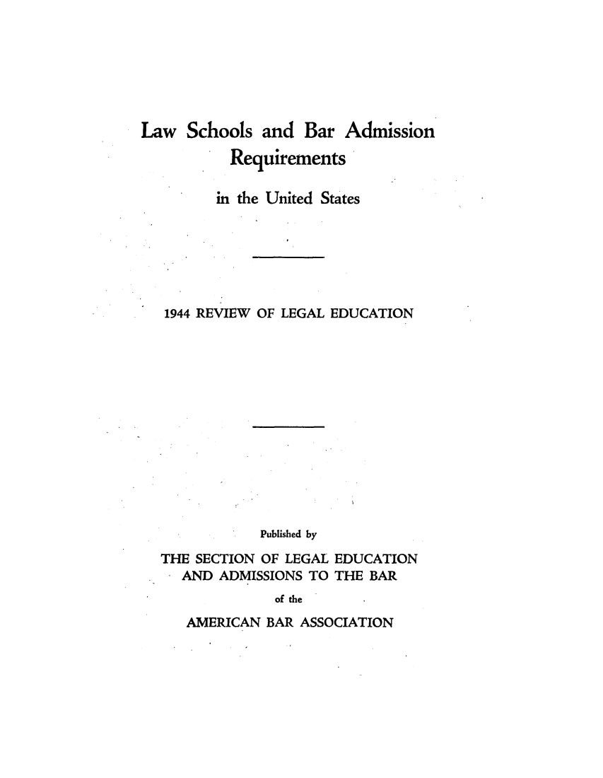 handle is hein.lbr/offgappl0058 and id is 1 raw text is: Law Schools and Bar Admission
Requirements
in the United States
1944 REVIEW OF LEGAL EDUCATION
Published by
THE SECTION OF LEGAL EDUCATION
AND ADMISSIONS TO THE BAR
of the

AMERICAN BAR ASSOCIATION


