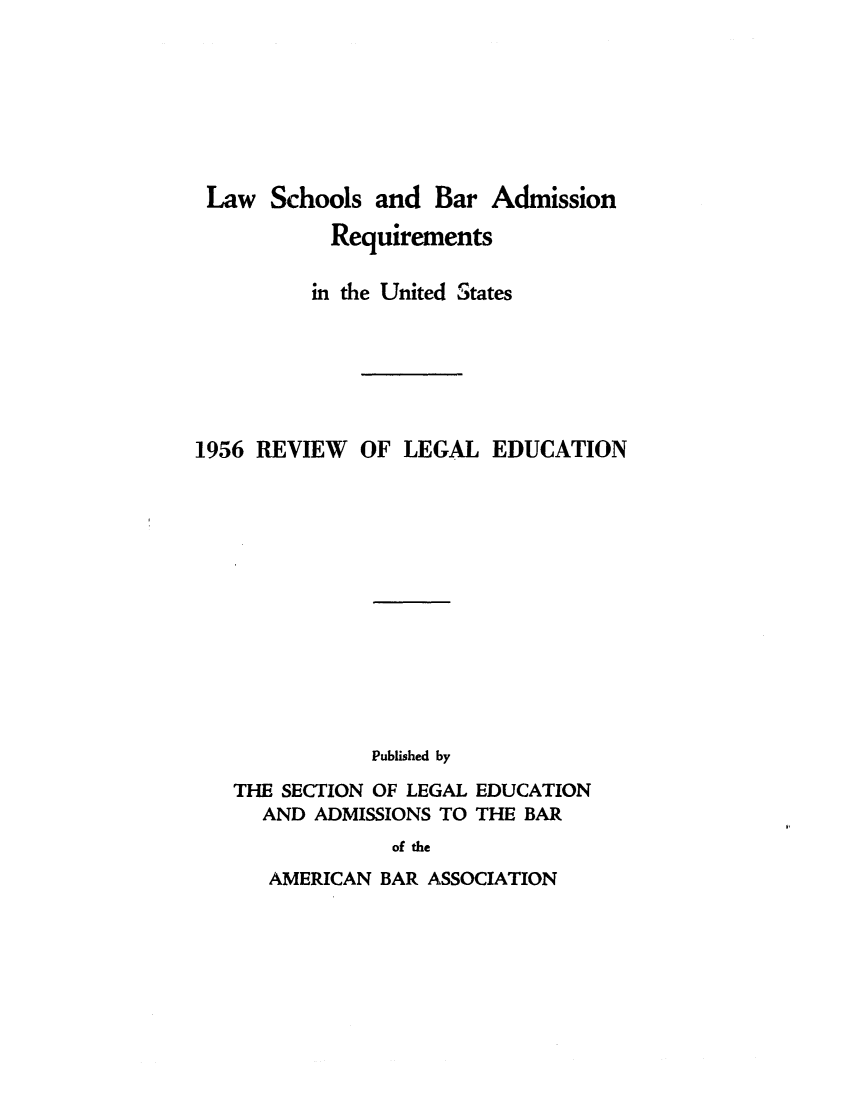 handle is hein.lbr/offgappl0068 and id is 1 raw text is: Law Schools and Bar Admission
Requirements
in the United States
1956 REVIEW OF LEGAL EDUCATION
Published by
THE SECTION OF LEGAL EDUCATION
AND ADMISSIONS TO THE BAR
of the

AMERICAN BAR ASSOCIATION


