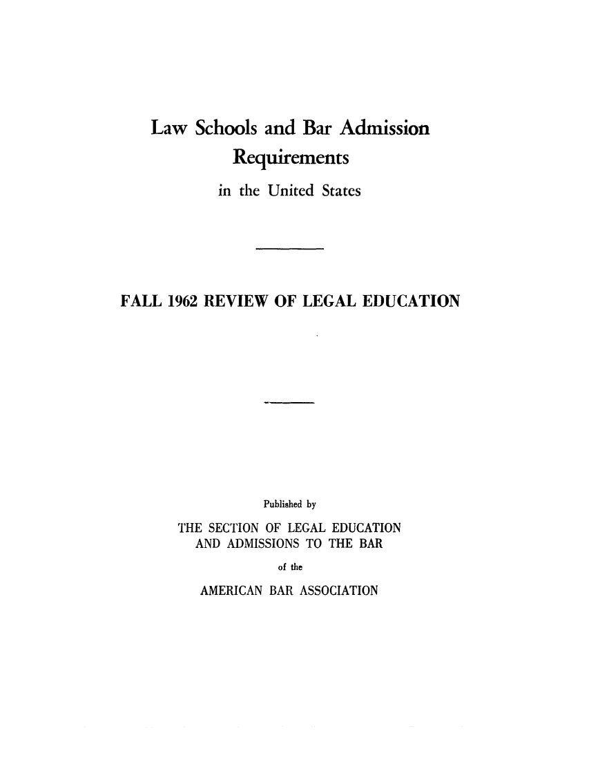 handle is hein.lbr/offgappl0074 and id is 1 raw text is: Law Schools and Bar Admission
Requirements
in the United States
FALL 1962 REVIEW OF LEGAL EDUCATION
Published by
THE SECTION OF LEGAL EDUCATION
AND ADMISSIONS TO THE BAR
of the

AMERICAN BAR ASSOCIATION



