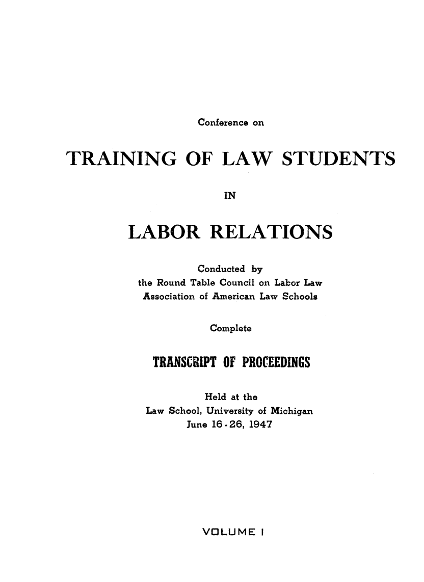 handle is hein.lbr/pctrailsb0001 and id is 1 raw text is: 









Conference on


TRAINING OF LAW STUDENTS


                       IN


         LABOR RELATIONS


         Conducted by
the Round Table Council on Labor Law
Association of American Law Schools


          Complete


  TRANSCRIPT OF PROCEEDINGS


          Held at the
 Law School, University of Michigan
       June 16-26, 1947


VOLUME I


