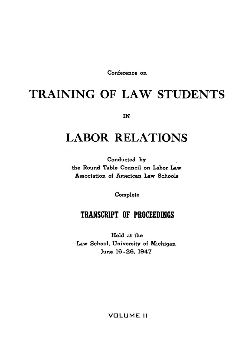handle is hein.lbr/pctrailsb0002 and id is 1 raw text is: 









Conference on


TRAINING OF LAW STUDENTS


                       IN


         LABOR RELATIONS


         Conducted by
the Round Table Council on Labor Law
Association of American Law Schools


          Complete


  TRANSCRIPT OF PROCEEDINGS


          Held at the
 Law School, University of Michigan
       June 16-26, 1947


VOLUME II


