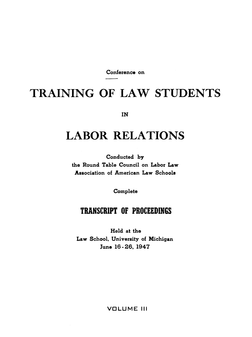 handle is hein.lbr/pctrailsb0003 and id is 1 raw text is: 









                   Conference on


TRAINING OF LAW STUDENTS


                       IN


         LABOR RELATIONS


         Conducted by
the Round Table Council on Labor Law
Association of American Law Schools


          Complete


  TRANSCRIPT OF PROCEEDINGS


          Held at the
 Law School, University of Michigan
       June 16- 26, 1947


VOLUME III


