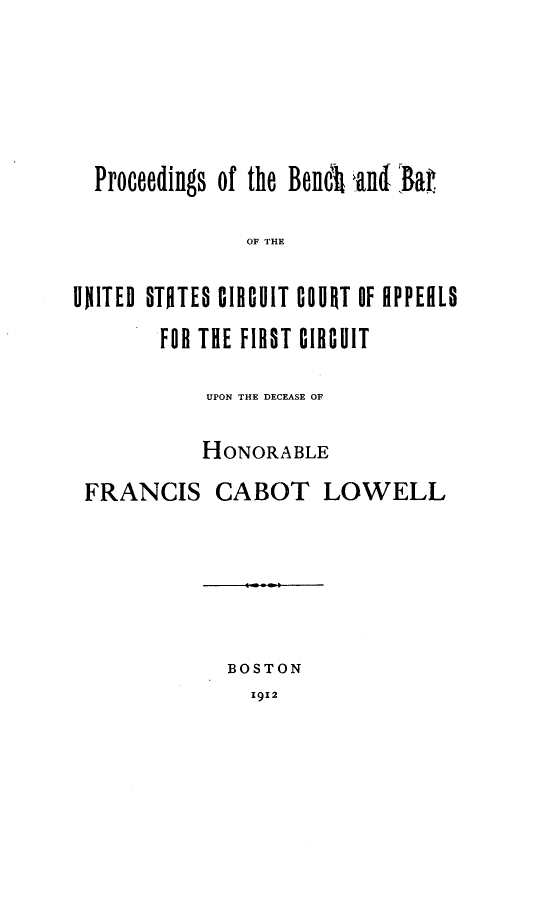 handle is hein.lbr/pdsotbhadbr0001 and id is 1 raw text is: 





  Proceedings of the Benci }and; Barl

               OF THE

UNITED STOTES CIRCUIT COURT OF RPPERL
        FOR THE FIRST CIRCUIT


UPON THE DECEASE OF


          HONORABLE
FRANCIS CABOT LOWELL


BOSTON
  1912


