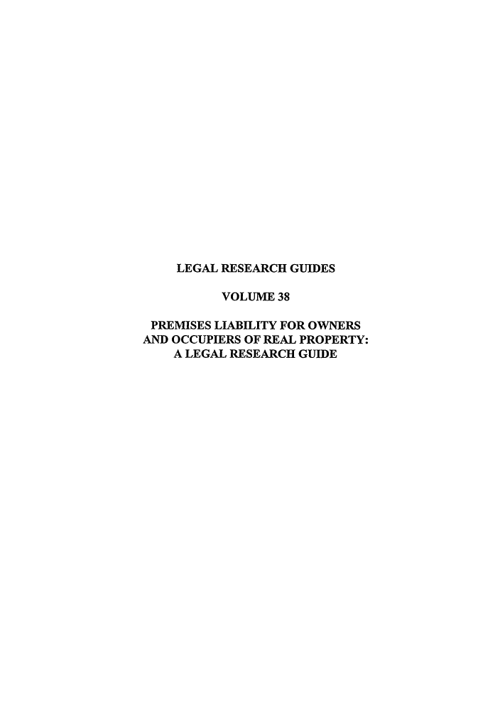 handle is hein.lbr/plioccr0001 and id is 1 raw text is: LEGAL RESEARCH GUIDES
VOLUME 38
PREMISES LIABILITY FOR OWNERS
AND OCCUPIERS OF REAL PROPERTY:
A LEGAL RESEARCH GUIDE


