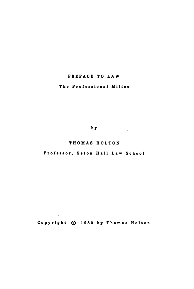 handle is hein.lbr/prelwmili0001 and id is 1 raw text is: PREFACE TO LAW
The Professional Milieu
by
THOMAS HOLTON
Professor, Seton Hall Law School

Copyright Q 1980 by Thomas Holton


