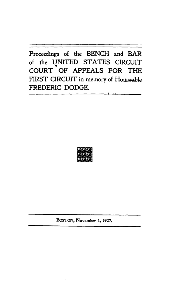 handle is hein.lbr/psotebhadbr0001 and id is 1 raw text is: 





Proceedings of the BENCH and BAR
of the UNITED  STATES   CIRCUIT
COURT   OF  APPEALS   FOR  THE
FIRST CIRCUIT in memory of Honw#ble
FREDERIC  DODGE.


BOSTON, November 1, 1927.


