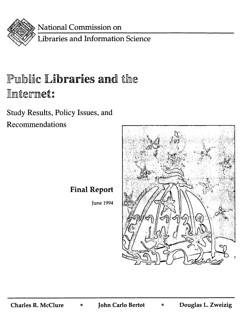 handle is hein.lbr/pulibnet0001 and id is 1 raw text is: 

        National Commission on
        Libraries and Information Science




IPui    c Libraries and the
ffteiret:

Study Results, Policy Issues, and
Recommendations







                Final Report              .
                      June 1994     A


ClCDouglas L. Zweizig


Charles R. McClure


John Carlo Bertot



