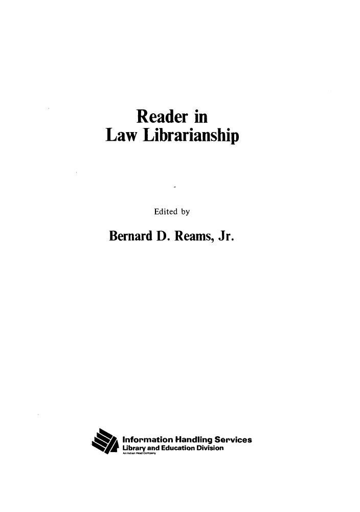 handle is hein.lbr/reainawp0001 and id is 1 raw text is: Reader in
Law Librarianship
Edited by
Bernard D. Reams, Jr.
Information Handling Services
Library and Education Division
.I-in, a.d Cm


