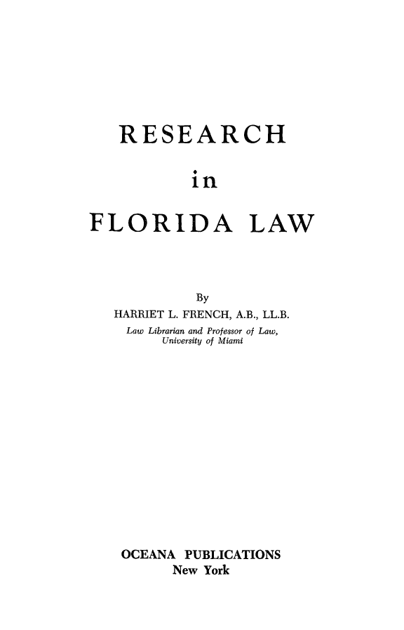 handle is hein.lbr/resflaw0001 and id is 1 raw text is: 








    RESEARCH


            in


FLORIDA LAW




             By
   HARRIET L. FRENCH, A.B., LL.B.
   Law Librarian and Professor of Law,
         University of Miami














    OCEANA PUBLICATIONS
          New York


