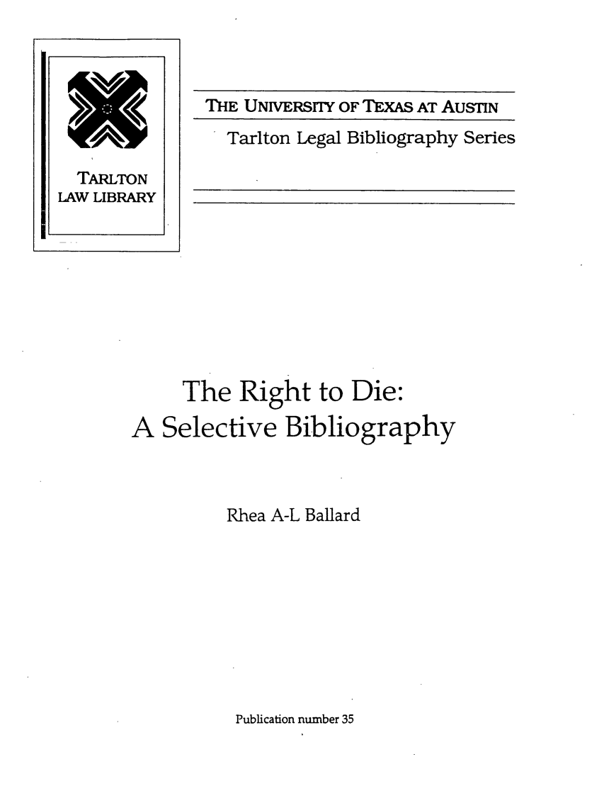 handle is hein.lbr/ridiesbi0001 and id is 1 raw text is: THE UNIvERSrIY OF TEXAS AT AUSTIN
Tarlton Legal Bibliography Series

The Right to Die:
A Selective Bibliography
Rhea A-L Ballard

Publication number 35

TARLTON
LAW LIBRARY


