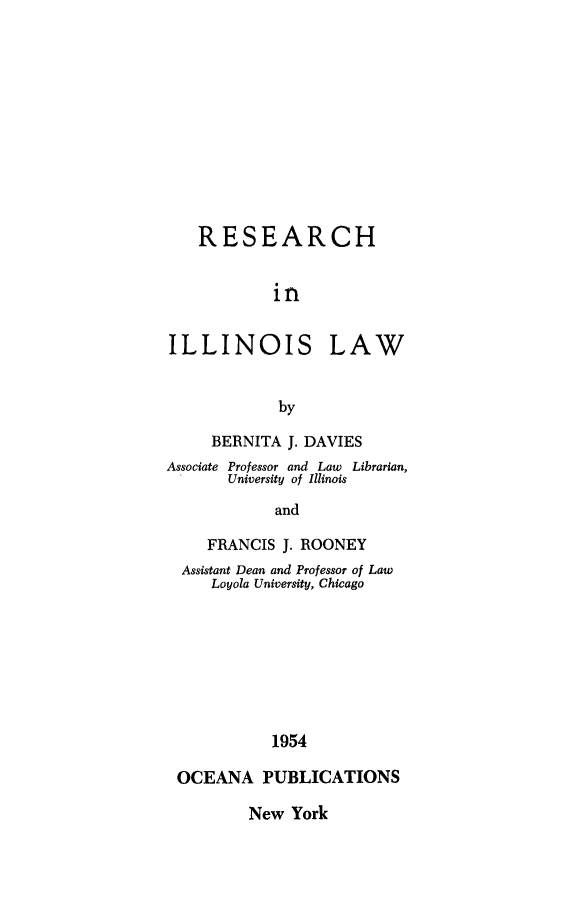 handle is hein.lbr/rschilaw0001 and id is 1 raw text is: 











RESEARCH


        in


ILLINOIS


LAW


     BERNITA J. DAVIES
Associate Professor and Law Librarian,
       University of Illinois
            and

     FRANCIS J. ROONEY
  Assistant Dean and Professor of Law
     Loyola University, Chicago








            1954

 OCEANA PUBLICATIONS


New York


