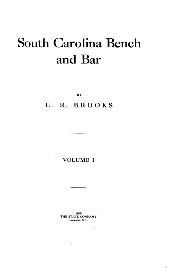 handle is hein.lbr/shcabhabr0001 and id is 1 raw text is: 








South   Carolina Bench


         and   Bar






              BY

      U.  R. BROOKS


VOLUME I










    1908
THE STATE COMPAMY
  Columbia, S. C.


