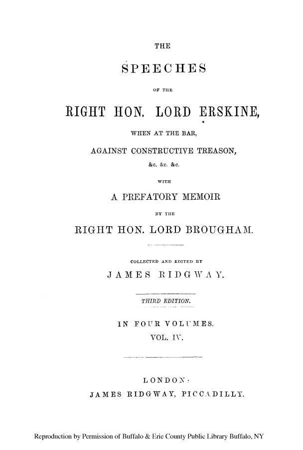 handle is hein.lbr/sperigher0004 and id is 1 raw text is: THE

SPEECHES
OF THE
RIGHT HON. LORD ERSKINE,
WHEN AT THE BAR,
AGAINST CONSTRUCTIVE TREASON,
&c. &c. &c.
WITH
A PREFATORY MEMOIR
BY THE
RIGHT HON. LORD BROUGHAM.
COLLECTED AND EDITED BY

JAMES

R  IDGAW A Y.

THIRD EDITION.
IN FOUR VOLUMES.
VOL. IV.
LONDON!

JAMES RIDGrWAY, PICCADILLY.

Reproduction by Permission of Buffalo & Erie County Public Library Buffalo, NY


