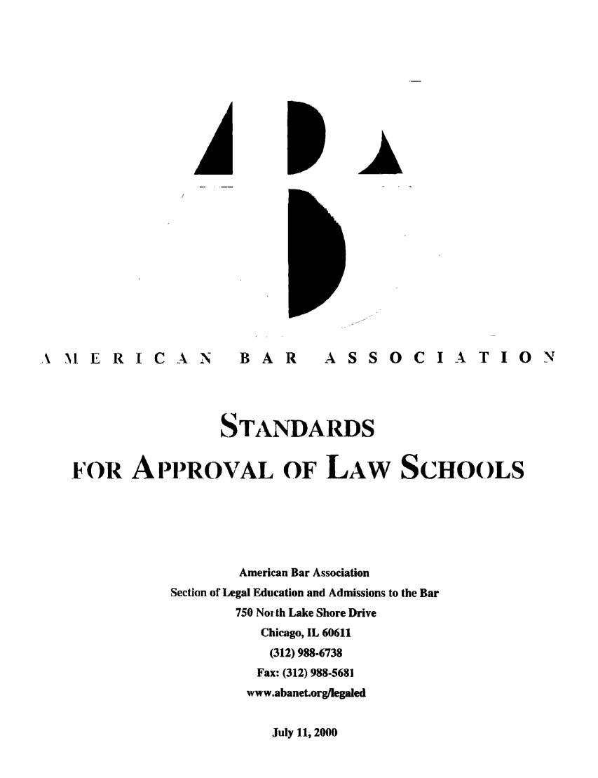 handle is hein.lbr/srupapl0023 and id is 1 raw text is: \   !ERICA          N    BAR         ASSOCIATION
STANDARDS
FOR. APPROVAL OF LAW SCHOOLS
American Bar Association
Section of Legal Education and Admissions to the Bar
750 North Lake Shore Drive
Chicago, IL 60611
(312) 988-6738
Fax: (312) 988-5681
www.abanet.org/legaled

July 11, 2000


