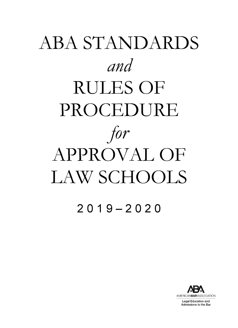 handle is hein.lbr/srupapl0041 and id is 1 raw text is: 
ABA STANDARDS
          and
     RULES OF
   PROCEDURE
          fo r
  APPROVAL OF
  LAW SCHOOLS
      2019-2020


AMERICANBARASSOCIATION
Legal Education and
Admissions to the Bar


