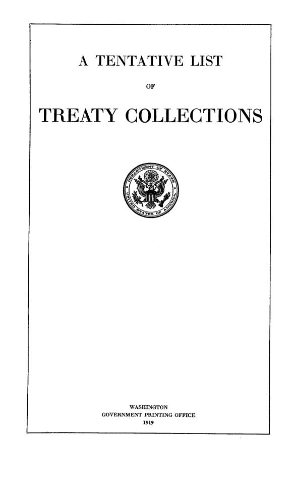 handle is hein.lbr/tenvliyc0001 and id is 1 raw text is: 







      A TENTATIVE LIST


               OF



TREATY COLLECTIONS


    WASHINGTON
GOVERNMENT PRINTING OFFICE


