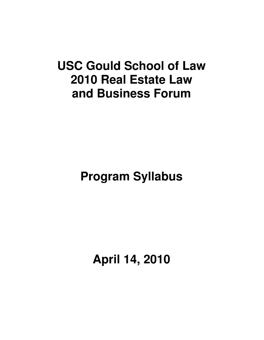 handle is hein.lbr/uscrel2010 and id is 1 raw text is: USC Gould School of Law
2010 Real Estate Law
and Business Forum
Program Syllabus
April 14, 2010


