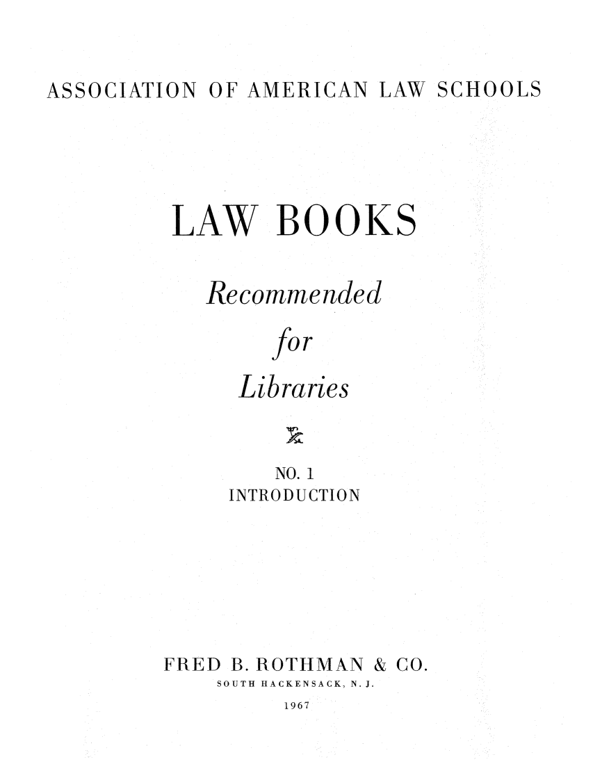 handle is hein.lcc/aalslbr0001 and id is 1 raw text is: ASSOCIATION OF AMERICAN LAW SCHOOLS
LAW BOOKS
Recommended
fo r
Libraries

NO. 1
INTRODUCTION
FRED B. ROTHMAN & CO.
SOUTH HACKENSACK, N. J.

1967


