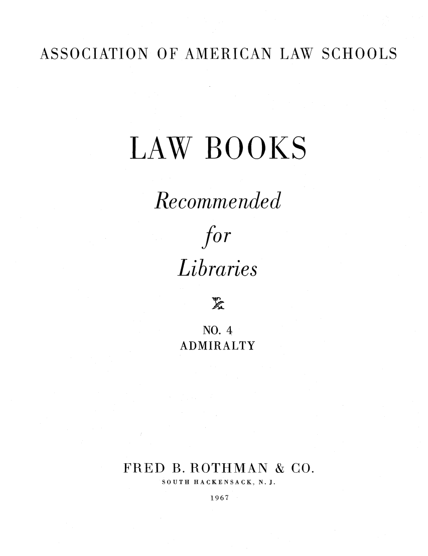 handle is hein.lcc/aalslbr0004 and id is 1 raw text is: ASSOCIATION OF AMERICAN LAW SCHOOLS

LAW BOOKS
Recommended
for
Libraries

NO. 4
ADMIRALTY
FRED B. ROTHMAN & CO.
SOUTH HACKENSACK, N. J.

1967


