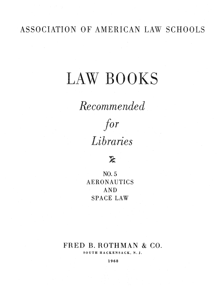 handle is hein.lcc/aalslbr0005 and id is 1 raw text is: ASSOCIATION

OF AMERICAN

LAW SCHOOLS

LAW BOOKS
Recommended
for
Libraries
NO. 5
AERONAUTICS
AND
SPACE LAW

FRED B. ROTHMAN & CO.
SOUTH HACKENSACK, N.J.

1968


