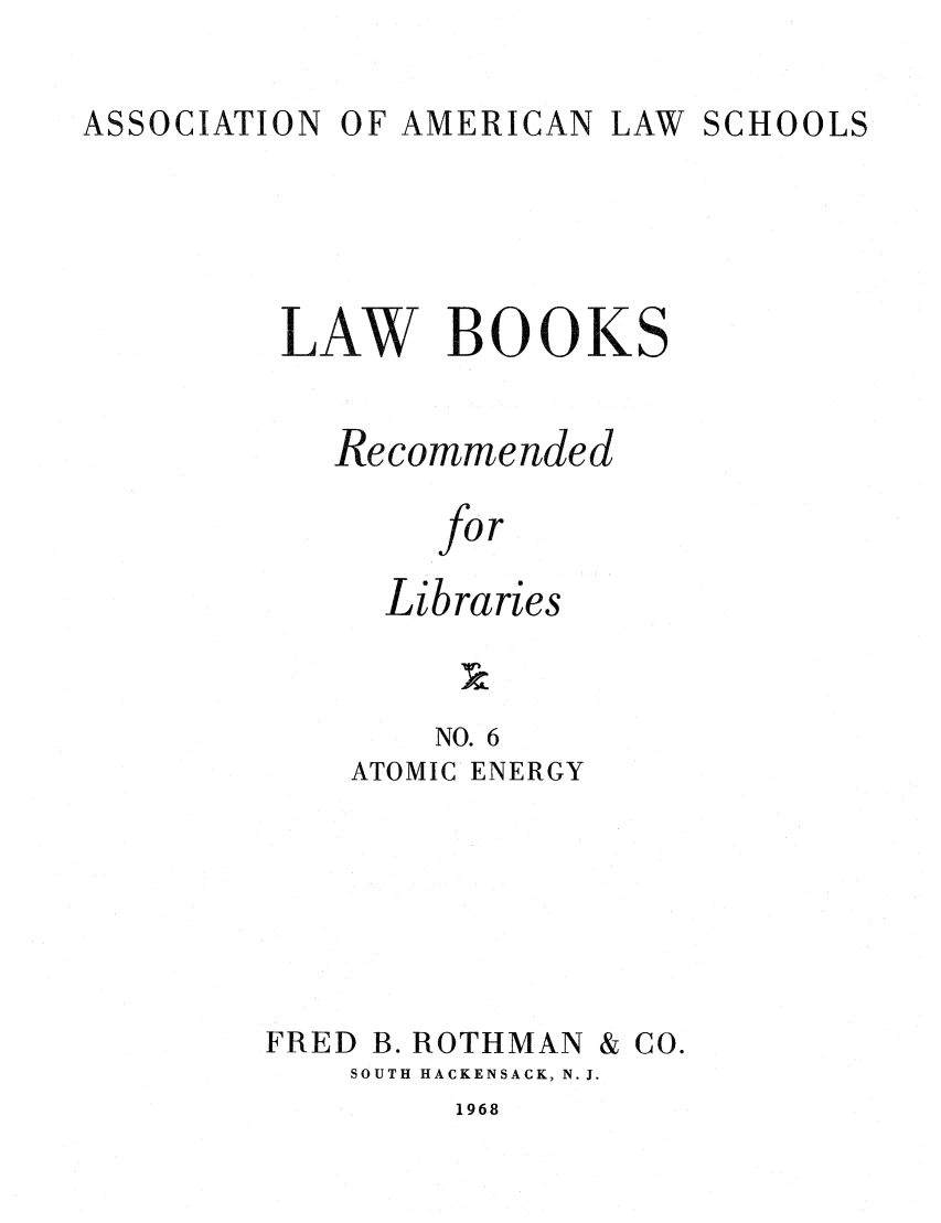 handle is hein.lcc/aalslbr0006 and id is 1 raw text is: ASSOCIATION

OF AMERICAN LAW SCHOOLS

LAW BOOKS
Recommended
for
Libraries
NO. 6

ATOMIC ENERGY

FRED

B. ROTHMAN

& CO.

SOUTH HACKENSACK, N. J.

1968


