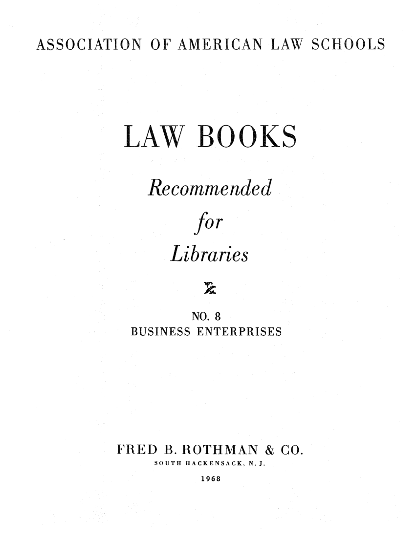 handle is hein.lcc/aalslbr0008 and id is 1 raw text is: ASSOCIATION

OF AMERICAN LAW

SCHOOLS

LAW BOOK

S

Recommended
for
Libraries
N8
NO. 8

BUSINESS

ENTERPRISES

FRED

B. ROTHMAN

& CO.

SOUTH HACKENSACK, N.J.

1968


