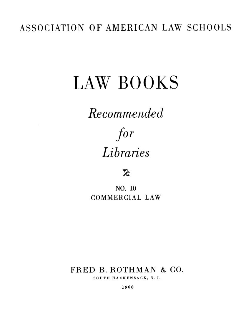 handle is hein.lcc/aalslbr0010 and id is 1 raw text is: ASSOCIATION

OF AMERICAN

LAW SCHOOLS

LAW BOOKS
Recommended
for
Libraries

NO. 10
COMMERCIAL

LAW

FRED

B. ROTHMAN

& GO.

SOUTH HACKENSACK, N. J.

1968


