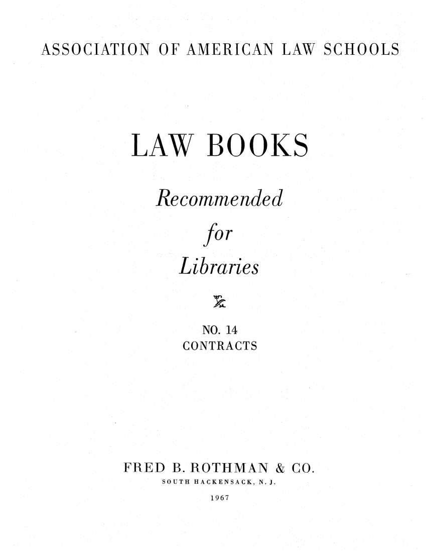 handle is hein.lcc/aalslbr0014 and id is 1 raw text is: ASSOCIATION

OF AMERICAN

LAW SCHOOLS

LAW BOOKS
Recommended
for
Libraries

NO. 14
CONTRACTS
FRED B. ROTHMAN & CO.
SOUTH HACKENSACK, N. J.

1967


