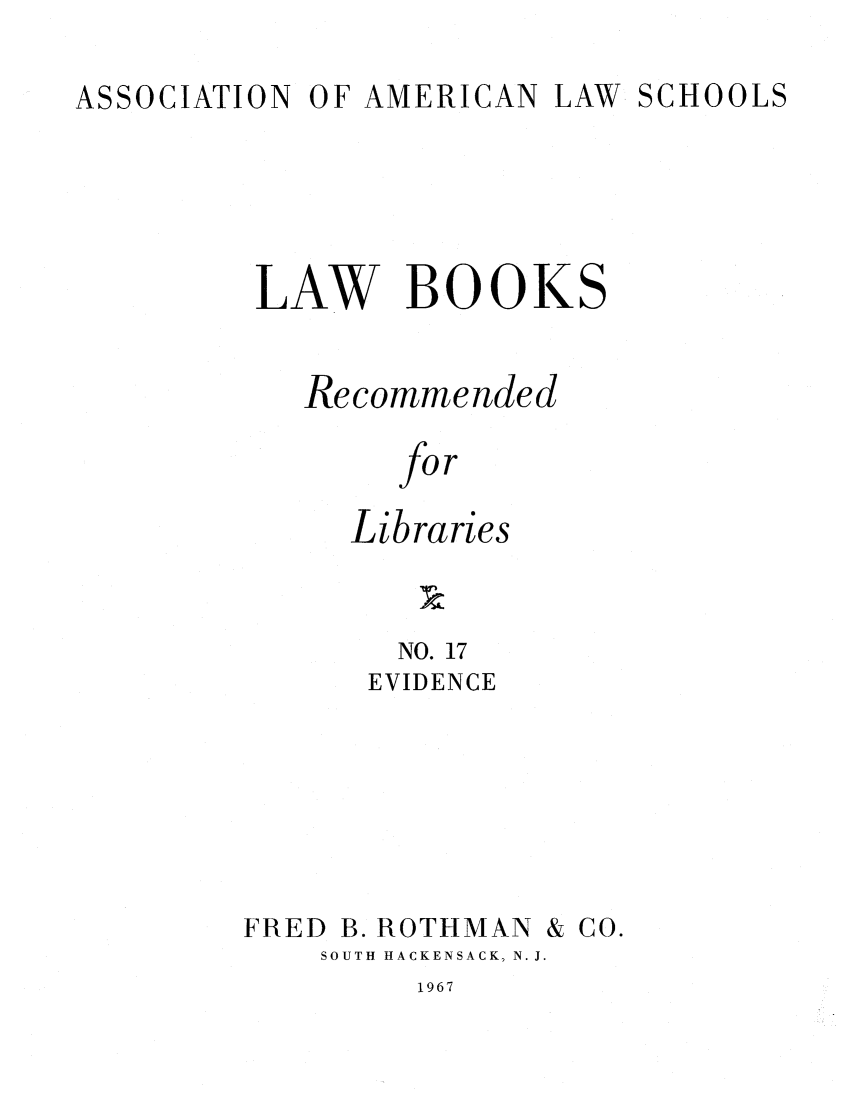 handle is hein.lcc/aalslbr0017 and id is 1 raw text is: ASSOCIATION

OF AMERICAN

LAW SCHOOLS

LAW BOOKS
Recommended
for
Libraries
NO. 17
EVIDENCE

FRED

B. ROTHMAN & CO.

SOUTH HACKENSACK, N. J.

1967


