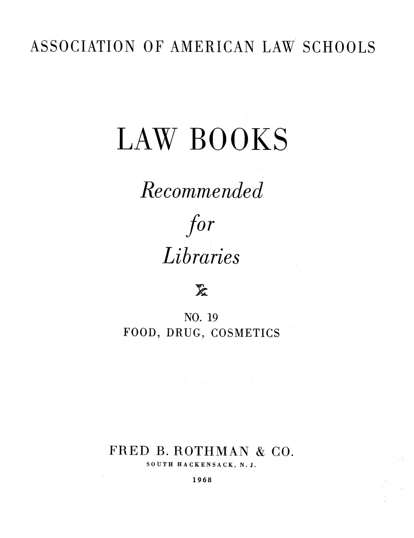 handle is hein.lcc/aalslbr0019 and id is 1 raw text is: ASSOCIATION

OF AMERICAN LAW

SCHOOLS

LAW BOOKS
Recommended
for
Libraries

NO. 19

FOOD, DRUG,

COSMETICS

FRED B. ROTHMAN & CO.
SOUTH HACKENSACK, N. J.

1968


