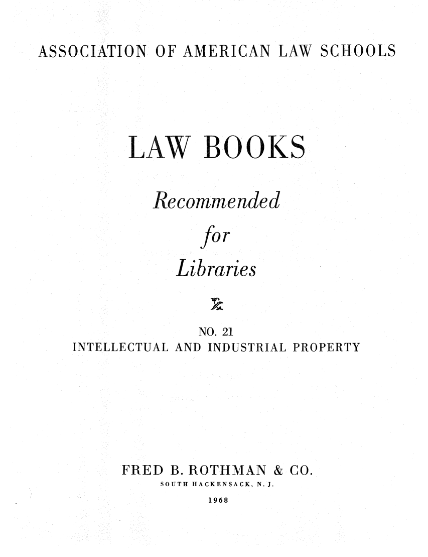 handle is hein.lcc/aalslbr0021 and id is 1 raw text is: ASSOCIATION

OF AMERICAN

LAW SCHOOLS

LAW BOOKS
Recommended
for
Libraries
NC
NO. 21

INTELLECTUAL AND INDUSTRIAL PROPERTY

FRED

B. ROTHMAN

& Co.

SOUTH HACKENSACK, N.J.

1968


