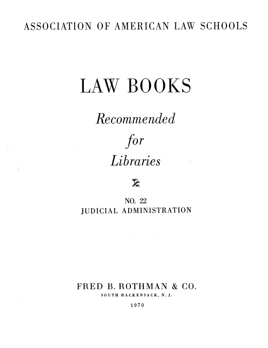 handle is hein.lcc/aalslbr0022 and id is 1 raw text is: ASSOCIATION

OF AMERICAN

LAW SCHOOLS

LAW BOOKS
Recommended
for
Libraries
NO. 22
JUDICIAL ADMINISTRATION

FRED

B. ROTHMAN

& CO.

SOUTH HACKENSACK, N. J.

1970


